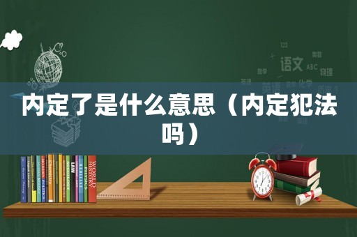 內(nèi)定了是什么意思（內(nèi)定犯法嗎）