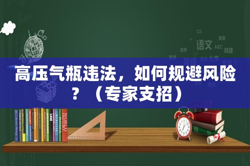 高壓氣瓶違法，如何規(guī)避風險？（專家支招）