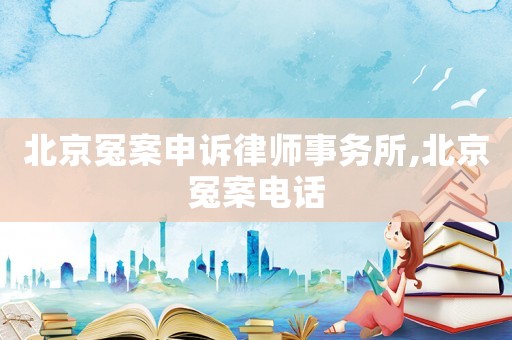 北京冤案申訴律師事務(wù)所,北京冤案電話