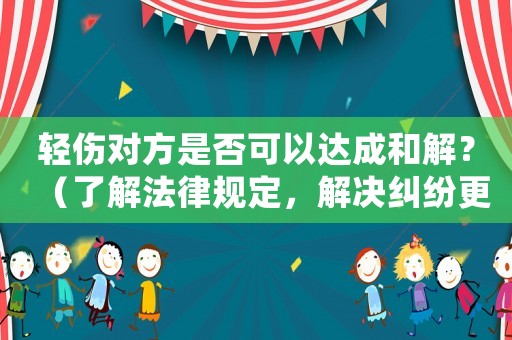 輕傷對方是否可以達(dá)成和解？（了解法律規(guī)定，解決糾紛更快速）