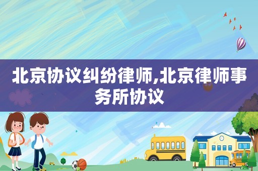 北京協(xié)議糾紛律師,北京律師事務(wù)所協(xié)議