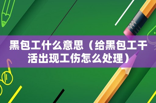 黑包工什么意思（給黑包工干活出現(xiàn)工傷怎么處理）