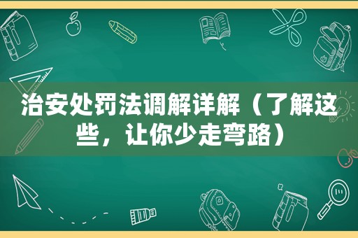 治安處罰法調(diào)解詳解（了解這些，讓你少走彎路）