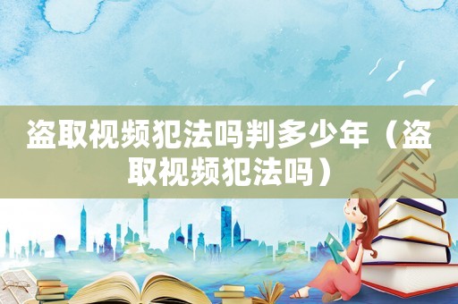 盜取視頻犯法嗎判多少年（盜取視頻犯法嗎）