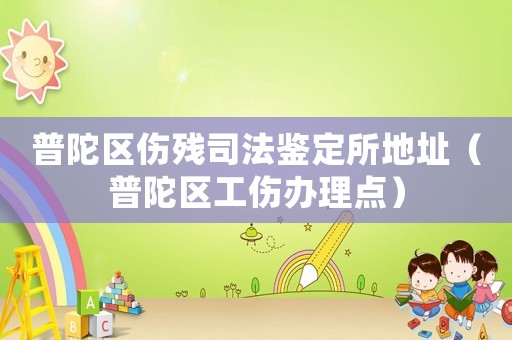 普陀區(qū)傷殘司法鑒定所地址（普陀區(qū)工傷辦理點(diǎn)）