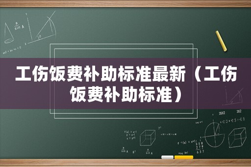 工傷飯費(fèi)補(bǔ)助標(biāo)準(zhǔn)最新（工傷飯費(fèi)補(bǔ)助標(biāo)準(zhǔn)）