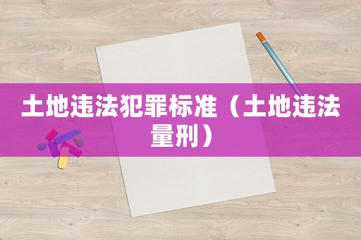 土地違法犯罪標(biāo)準(zhǔn)（土地違法量刑）