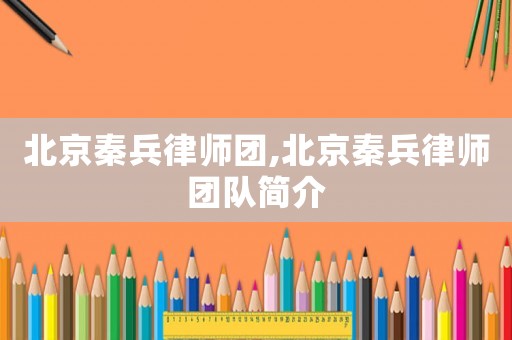 北京秦兵律師團(tuán),北京秦兵律師團(tuán)隊(duì)簡(jiǎn)介