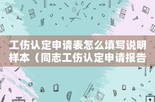 工傷認定申請表怎么填寫說明樣本（同志工傷認定申請報告）