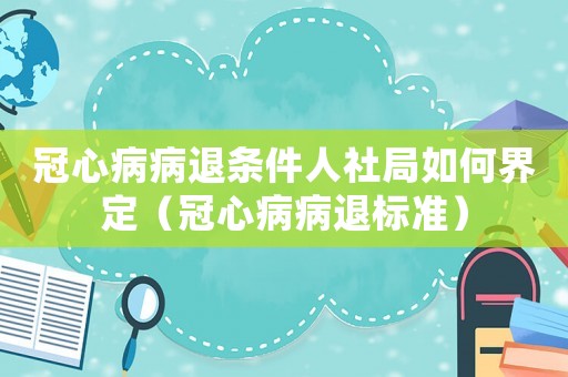 冠心病病退條件人社局如何界定（冠心病病退標(biāo)準(zhǔn)）