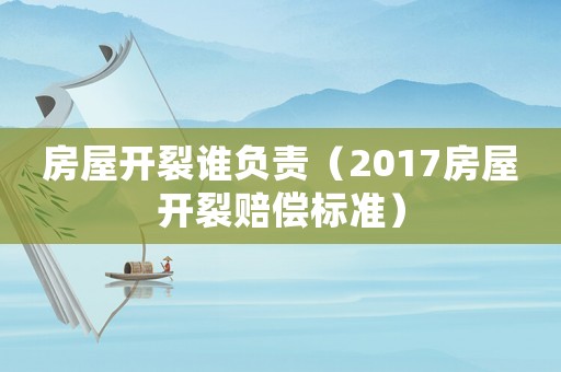 房屋開裂誰負責(zé)（2017房屋開裂賠償標(biāo)準(zhǔn)）