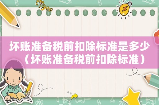 壞賬準(zhǔn)備稅前扣除標(biāo)準(zhǔn)是多少（壞賬準(zhǔn)備稅前扣除標(biāo)準(zhǔn)）