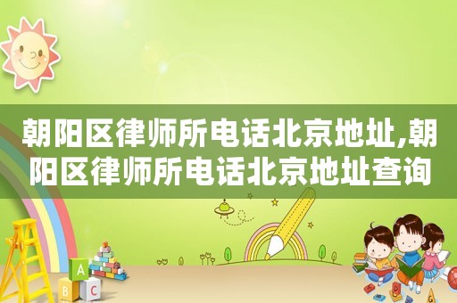 朝陽區(qū)律師所電話北京地址,朝陽區(qū)律師所電話北京地址查詢