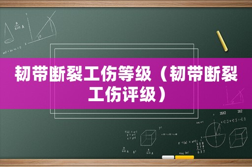 韌帶斷裂工傷等級(jí)（韌帶斷裂工傷評(píng)級(jí)）