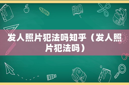 發(fā)人照片犯法嗎知乎（發(fā)人照片犯法嗎）