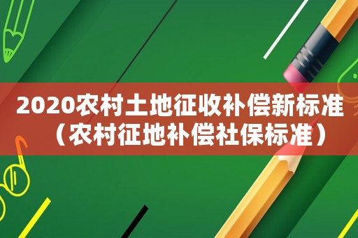 2020農(nóng)村土地征收補(bǔ)償新標(biāo)準(zhǔn)（農(nóng)村征地補(bǔ)償社保標(biāo)準(zhǔn)）