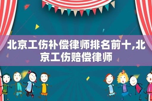 北京工傷補(bǔ)償律師排名前十,北京工傷賠償律師
