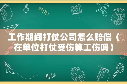 工作期間打仗公司怎么賠償（在單位打仗受傷算工傷嗎）