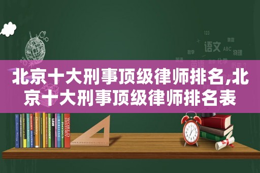 北京十大刑事頂級(jí)律師排名,北京十大刑事頂級(jí)律師排名表