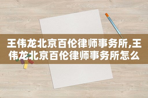 王偉龍北京百倫律師事務(wù)所,王偉龍北京百倫律師事務(wù)所怎么樣