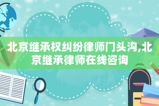北京繼承權(quán)糾紛律師門(mén)頭溝,北京繼承律師在線咨詢