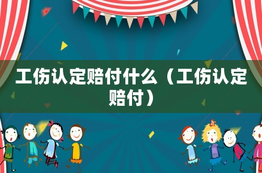 工傷認(rèn)定賠付什么（工傷認(rèn)定賠付）