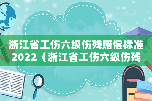 浙江省工傷六級(jí)傷殘賠償標(biāo)準(zhǔn)2022（浙江省工傷六級(jí)傷殘賠償標(biāo)準(zhǔn)）