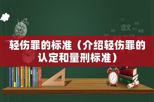 輕傷罪的標(biāo)準(zhǔn)（介紹輕傷罪的認(rèn)定和量刑標(biāo)準(zhǔn)）