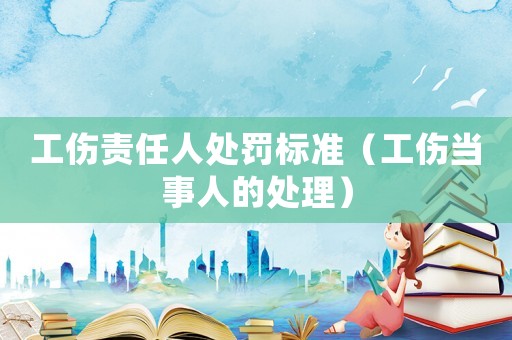 工傷責(zé)任人處罰標(biāo)準(zhǔn)（工傷當(dāng)事人的處理）