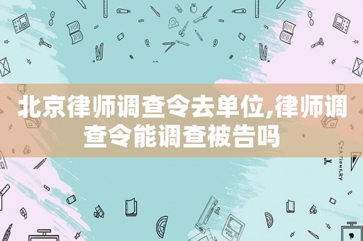 北京律師調(diào)查令去單位,律師調(diào)查令能調(diào)查被告嗎