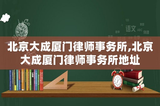 北京大成廈門律師事務(wù)所,北京大成廈門律師事務(wù)所地址