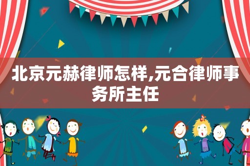 北京元赫律師怎樣,元合律師事務所主任