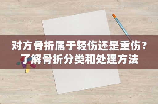 對(duì)方骨折屬于輕傷還是重傷？了解骨折分類和處理方法