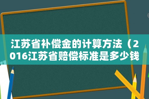 江蘇省補(bǔ)償金的計(jì)算方法（2016江蘇省賠償標(biāo)準(zhǔn)是多少錢(qián)）