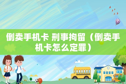 倒賣手機(jī)卡 刑事拘留（倒賣手機(jī)卡怎么定罪）