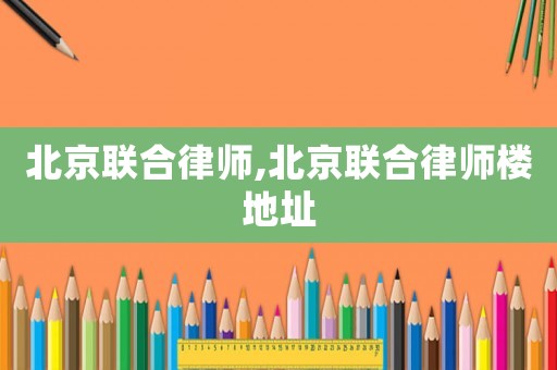北京聯合律師,北京聯合律師樓地址