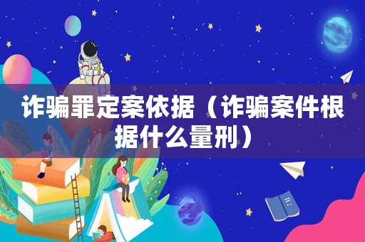 詐騙罪定案依據(jù)（詐騙案件根據(jù)什么量刑）
