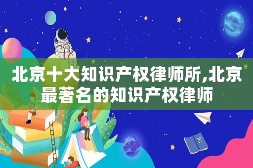 北京十大知識(shí)產(chǎn)權(quán)律師所,北京最著名的知識(shí)產(chǎn)權(quán)律師