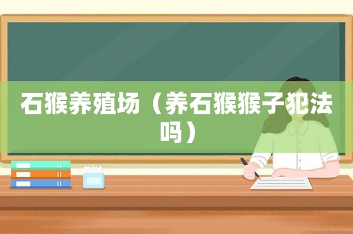 石猴養(yǎng)殖場（養(yǎng)石猴猴子犯法嗎）