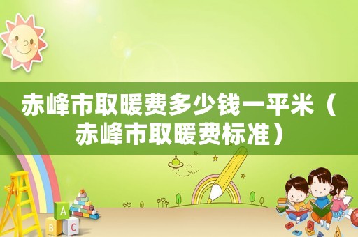 赤峰市取暖費(fèi)多少錢一平米（赤峰市取暖費(fèi)標(biāo)準(zhǔn)）