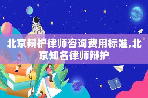 北京辯護律師咨詢費用標準,北京知名律師辯護