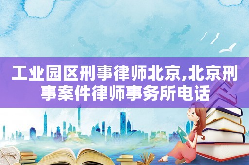 工業(yè)園區(qū)刑事律師北京,北京刑事案件律師事務(wù)所電話