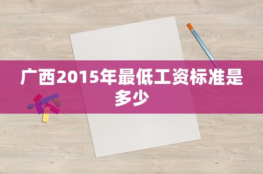 廣西2015年最低工資標(biāo)準(zhǔn)是多少