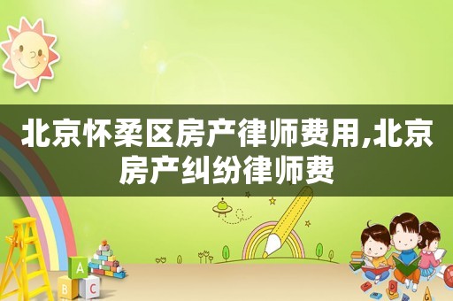 北京懷柔區(qū)房產(chǎn)律師費用,北京房產(chǎn)糾紛律師費