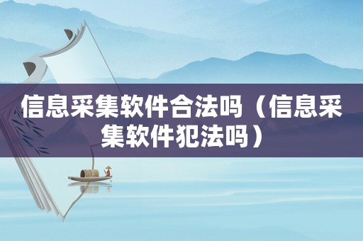 信息采集軟件合法嗎（信息采集軟件犯法嗎）