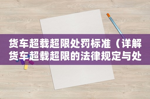 貨車超載超限處罰標(biāo)準(zhǔn)（詳解貨車超載超限的法律規(guī)定與處罰標(biāo)準(zhǔn)）