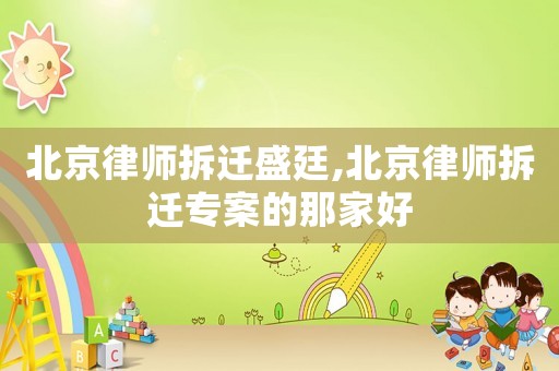 北京律師拆遷盛廷,北京律師拆遷專案的那家好