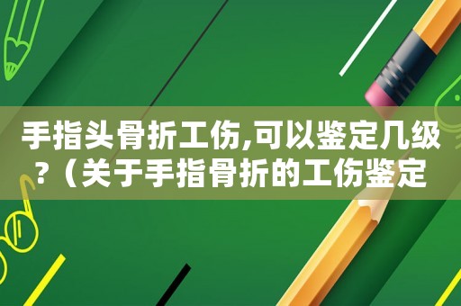 手指頭骨折工傷,可以鑒定幾級?（關(guān)于手指骨折的工傷鑒定）