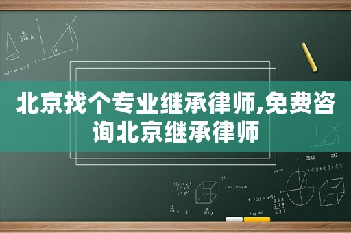 北京找個專業(yè)繼承律師,免費咨詢北京繼承律師