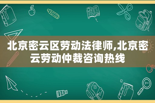 北京密云區(qū)勞動(dòng)法律師,北京密云勞動(dòng)仲裁咨詢熱線